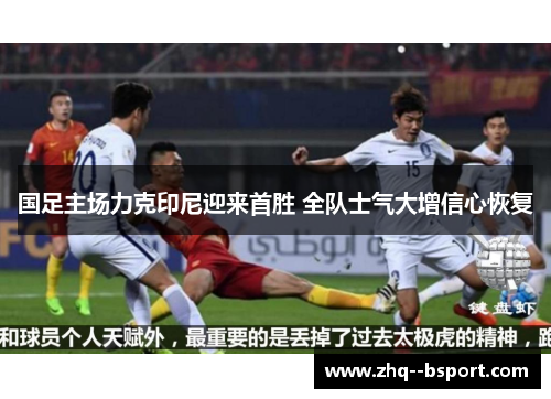 国足主场力克印尼迎来首胜 全队士气大增信心恢复 国足主场力克印尼迎来首胜 全队士气大增信心恢复