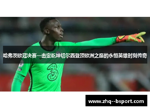 哈弗茨欧冠决赛一击定乾坤切尔西登顶欧洲之巅的永恒英雄时刻传奇 哈弗茨欧冠决赛一击定乾坤切尔西登顶欧洲之巅的永恒英雄时刻传奇