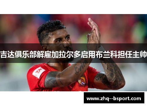吉达俱乐部解雇加拉尔多启用布兰科担任主帅 吉达俱乐部解雇加拉尔多启用布兰科担任主帅
