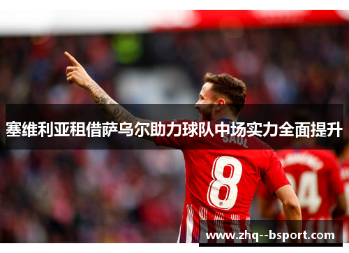 塞维利亚租借萨乌尔助力球队中场实力全面提升 塞维利亚租借萨乌尔助力球队中场实力全面提升