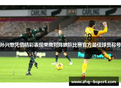 孙兴慜凭借精彩表现荣膺对阵狼队比赛官方最佳球员称号 孙兴慜凭借精彩表现荣膺对阵狼队比赛官方最佳球员称号