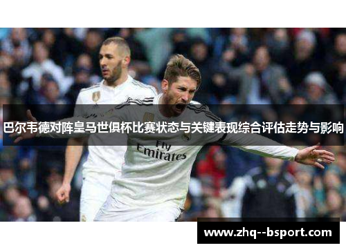 巴尔韦德对阵皇马世俱杯比赛状态与关键表现综合评估走势与影响 巴尔韦德对阵皇马世俱杯比赛状态与关键表现综合评估走势与影响