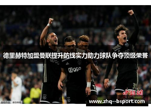 德里赫特加盟曼联提升防线实力助力球队争夺顶级荣誉 德里赫特加盟曼联提升防线实力助力球队争夺顶级荣誉