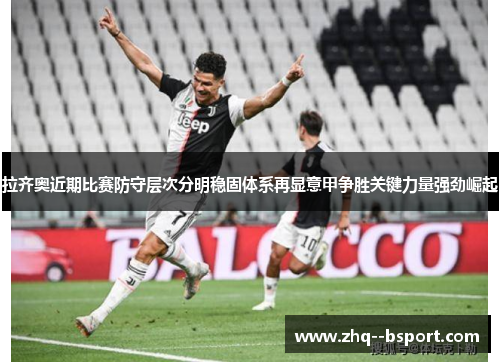 拉齐奥近期比赛防守层次分明稳固体系再显意甲争胜关键力量强劲崛起 拉齐奥近期比赛防守层次分明稳固体系再显意甲争胜关键力量强劲崛起