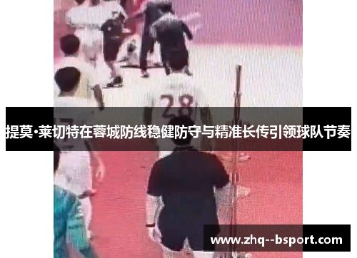 提莫·莱切特在蓉城防线稳健防守与精准长传引领球队节奏