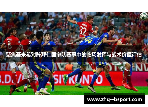 聚焦基米希对阵拜仁国家队赛事中的临场发挥与战术价值评估 聚焦基米希对阵拜仁国家队赛事中的临场发挥与战术价值评估