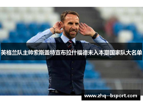 英格兰队主帅索斯盖特宣布拉什福德未入本期国家队大名单 英格兰队主帅索斯盖特宣布拉什福德未入本期国家队大名单