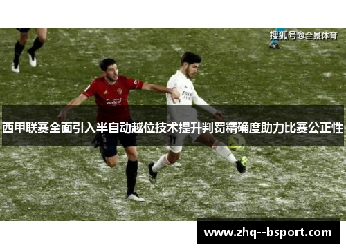 西甲联赛全面引入半自动越位技术提升判罚精确度助力比赛公正性 西甲联赛全面引入半自动越位技术提升判罚精确度助力比赛公正性