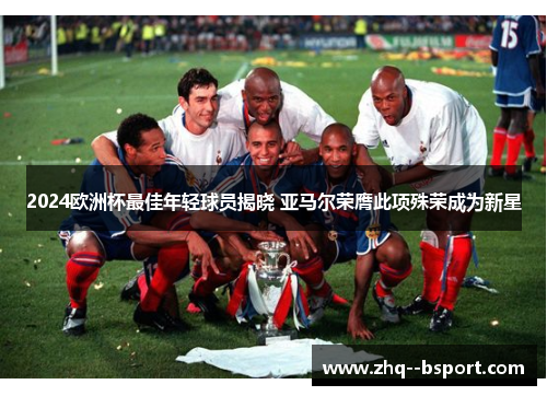 2024欧洲杯最佳年轻球员揭晓 亚马尔荣膺此项殊荣成为新星 2024欧洲杯最佳年轻球员揭晓 亚马尔荣膺此项殊荣成为新星