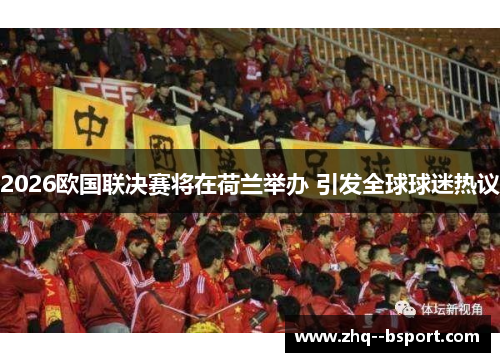2026欧国联决赛将在荷兰举办 引发全球球迷热议 2026欧国联决赛将在荷兰举办 引发全球球迷热议