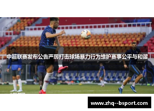 中超联赛发布公告严厉打击球场暴力行为维护赛事公平与和谐 中超联赛发布公告严厉打击球场暴力行为维护赛事公平与和谐