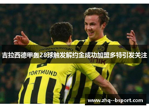 吉拉西德甲轰28球触发解约金成功加盟多特引发关注 吉拉西德甲轰28球触发解约金成功加盟多特引发关注