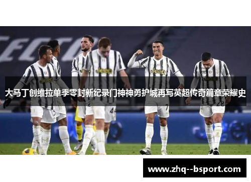 大马丁创维拉单季零封新纪录门神神勇护城再写英超传奇篇章荣耀史
