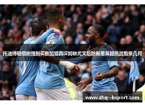 托迪博租借附强制买断加盟西汉姆联尤文后防新星英超挑战前景几何