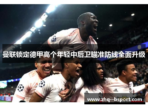 曼联锁定德甲高个年轻中后卫瞄准防线全面升级