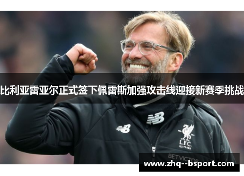 比利亚雷亚尔正式签下佩雷斯加强攻击线迎接新赛季挑战