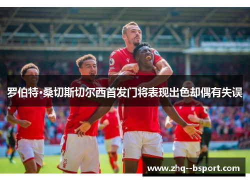 罗伯特·桑切斯切尔西首发门将表现出色却偶有失误