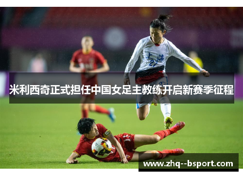 米利西奇正式担任中国女足主教练开启新赛季征程