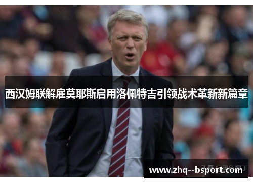 西汉姆联解雇莫耶斯启用洛佩特吉引领战术革新新篇章