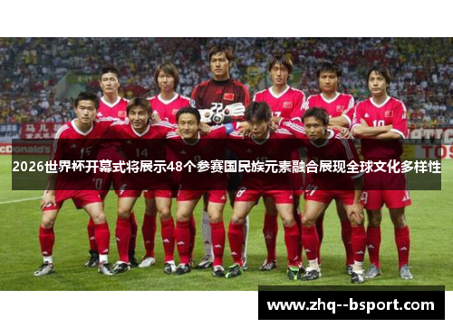2026世界杯开幕式将展示48个参赛国民族元素融合展现全球文化多样性