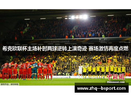 希克欧联杯主场补时两球逆转上演奇迹 赛场激情再度点燃