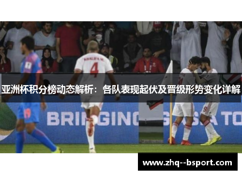 亚洲杯积分榜动态解析:各队表现起伏及晋级形势变化详解 亚洲杯积分榜动态解析:各队表现起伏及晋级形势变化详解