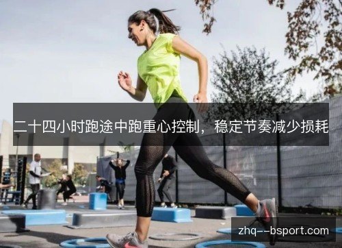 二十四小时跑途中跑重心控制，稳定节奏减少损耗