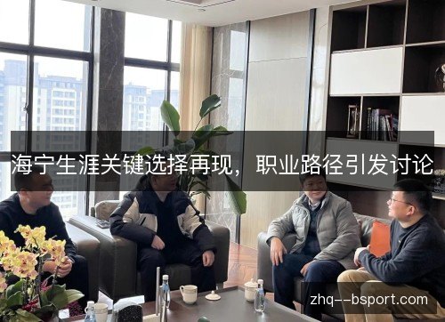 海宁生涯关键选择再现,职业路径引发讨论 海宁生涯关键选择再现,职业路径引发讨论