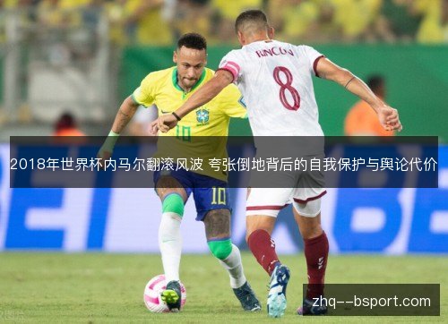 2018年世界杯内马尔翻滚风波 夸张倒地背后的自我保护与舆论代价 2018年世界杯内马尔翻滚风波 夸张倒地背后的自我保护与舆论代价