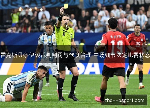 雷克斯贝察伊谈裁判判罚与饮食管理 中场细节决定比赛状态 雷克斯贝察伊谈裁判判罚与饮食管理 中场细节决定比赛状态
